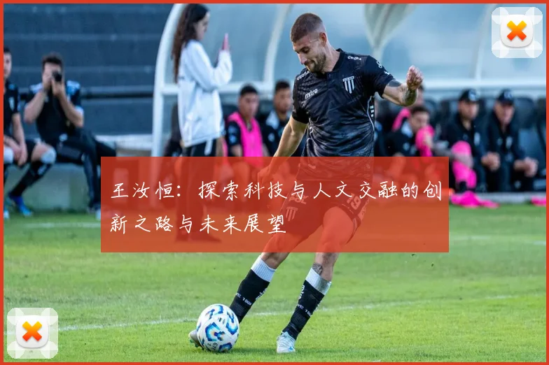 王汝恒：探索科技与人文交融的创新之路与未来展望